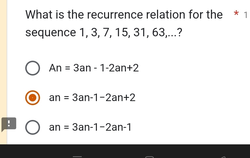 What is the recurrence relation for the * 1
sequence 1, 3, 7, 15, 31, 63,...?
An=3an-1-2an+2
an=3an-1-2an+2!
an=3an-1-2an-1