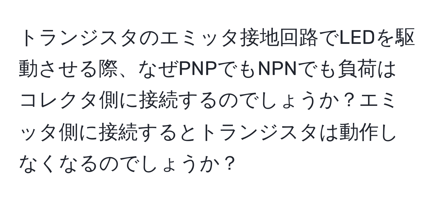 トランジスタのエミッタ接地回路でLEDを駆動させる際、なぜPNPでもNPNでも負荷はコレクタ側に接続するのでしょうか？エミッタ側に接続するとトランジスタは動作しなくなるのでしょうか？