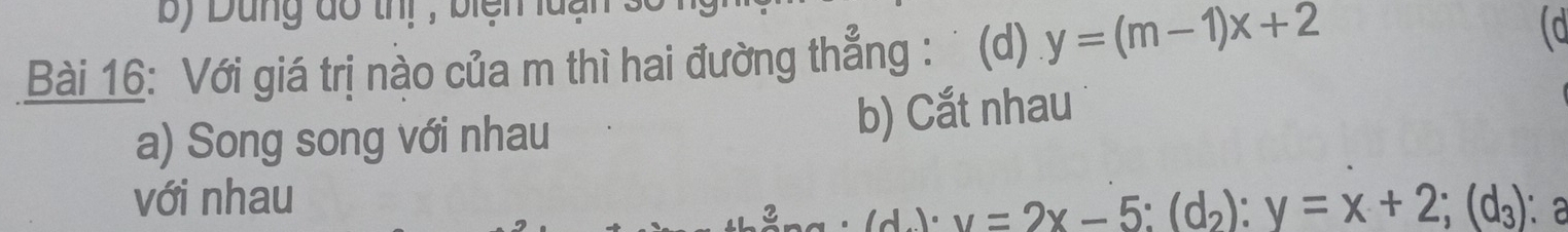 by Dung do thị , biện l u 
Bài 16: Với giá trị nào của m thì hai đường thẳng : (d) y=(m-1)x+2 (d
a) Song song với nhau b) Cắt nhau
với nhau (d_2)· v=2x-5:(d_2):y=x+2; (d_3) : a