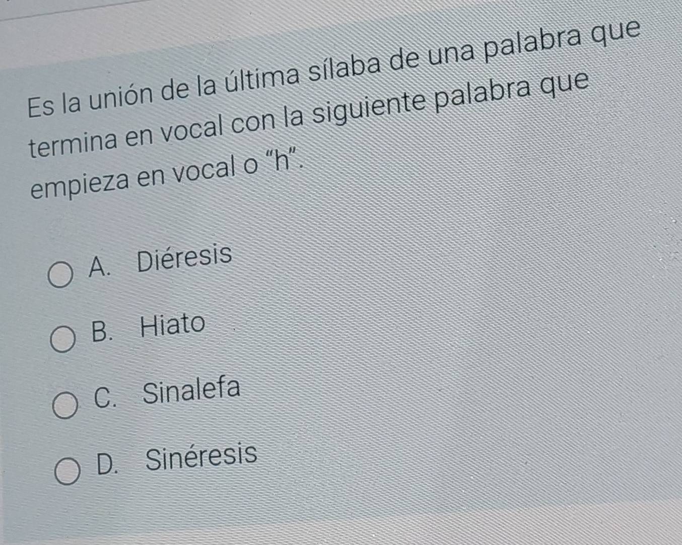 Es la unión de la última sílaba de una palabra que
termina en vocal con la siguiente palabra que
empieza en vocal o “ h ”.
A. Diéresis
B. Hiato
C. Sinalefa
D. Sinéresis