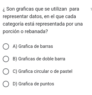 ¿ Son graficas que se utilizan para 1
representar datos, en el que cada
categoría está representada por una
porción o rebanada?
A) Grafica de barras
B) Graficas de doble barra
C) Grafica circular o de pastel
D) Grafica de puntos