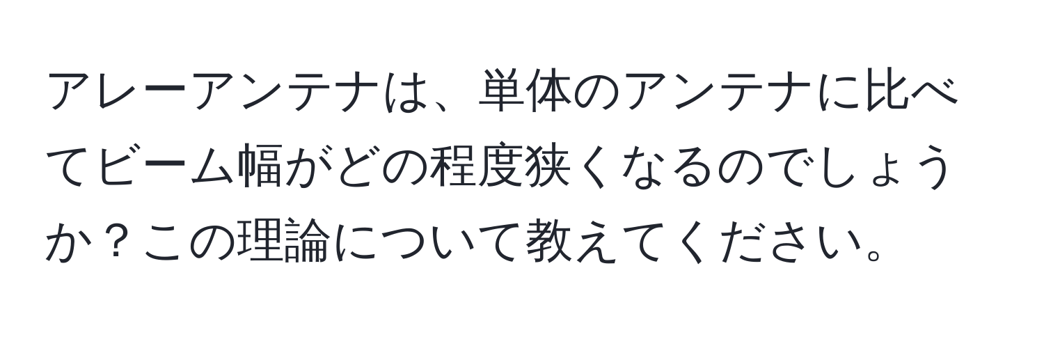 アレーアンテナは、単体のアンテナに比べてビーム幅がどの程度狭くなるのでしょうか？この理論について教えてください。