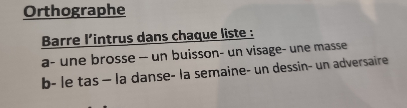 Orthographe 
Barre l’intrus dans chaque liste : 
a- une brosse — un buisson- un visage- une masse 
b- le tas — la danse- la semaine- un dessin- un adversaire