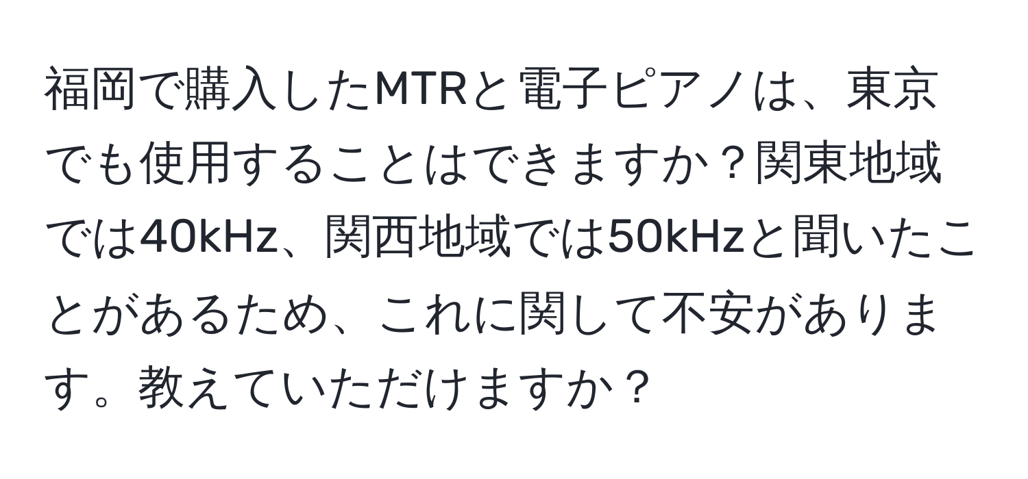 福岡で購入したMTRと電子ピアノは、東京でも使用することはできますか？関東地域では40kHz、関西地域では50kHzと聞いたことがあるため、これに関して不安があります。教えていただけますか？