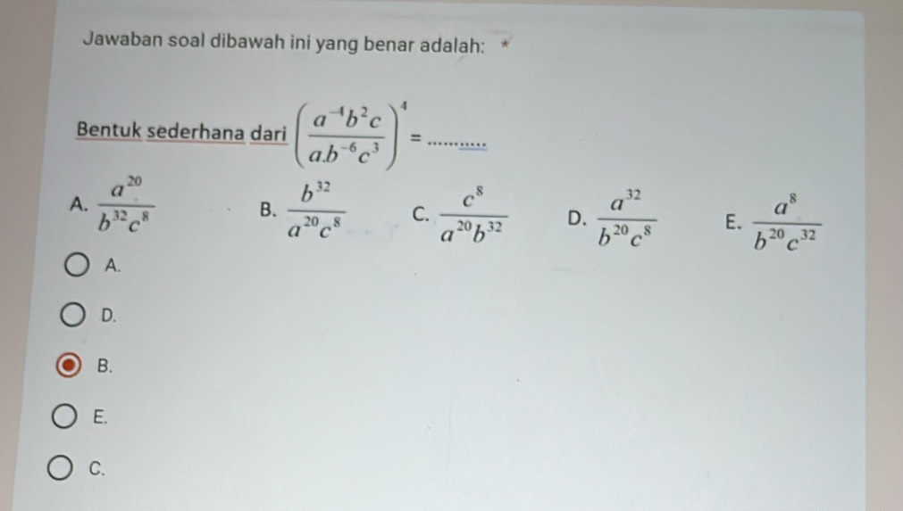 Jawaban soal dibawah ini yang benar adalah:
Bentuk sederhana dari ( (a^(-4)b^2c)/ab^(-6)c^3 )^4=...
A.  a^(20)/b^(32)c^8   b^(32)/a^(20)c^8  C.  c^8/a^(20)b^(32)  D.  a^(32)/b^(20)c^8  E.  a^8/b^(20)c^(32) 
B.
A.
D.
B.
E.
C.