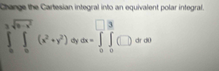 Change the Cartesian integral into an equivalent polar integral.
∈tlimits _0^(3sqrt(9-x^2))(x^2+y^2) dx=∈tlimits _0^-∈tlimits _0^3(□ ) dy dr dθ