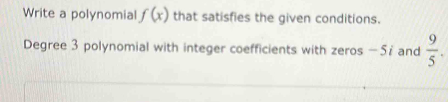 Write a polynomial f(x) that satisfies the given conditions. 
Degree 3 polynomial with integer coefficients with zeros - 57 and  9/5 .