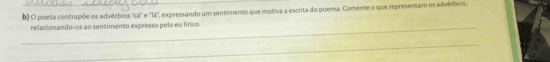 poeta contrapõe os advérbios "cá" e "lá", expressando um sentimento que motiva a escrita do poema. Comente o que representam os advérbios, 
_relacionando-os ao sentimento expresso pelo eu lírico. 
_