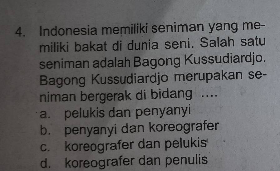 Indonesia memiliki seniman yang me-
miliki bakat di dunia seni. Salah satu
seniman adalah Bagong Kussudiardjo.
Bagong Kussudiardjo merupakan se-
niman bergerak di bidang ....
a. pelukis dan penyanyi
b. penyanyi dan koreografer
c. koreografer dan pelukis
d. koreografer dan penulis