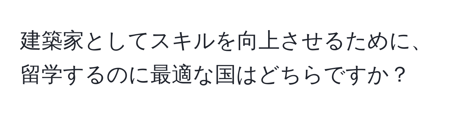 建築家としてスキルを向上させるために、留学するのに最適な国はどちらですか？