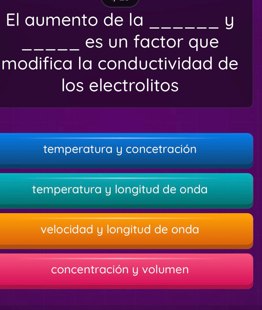 El aumento de la _y
_es un factor que
modifica la conductividad de
los electrolitos
temperatura y concetración
temperatura y longitud de onda
velocidad y longitud de onda
concentración y volumen