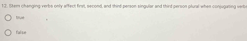 Stem changing verbs only affect first, second, and third person singular and third person plural when conjugating verbs
true
false