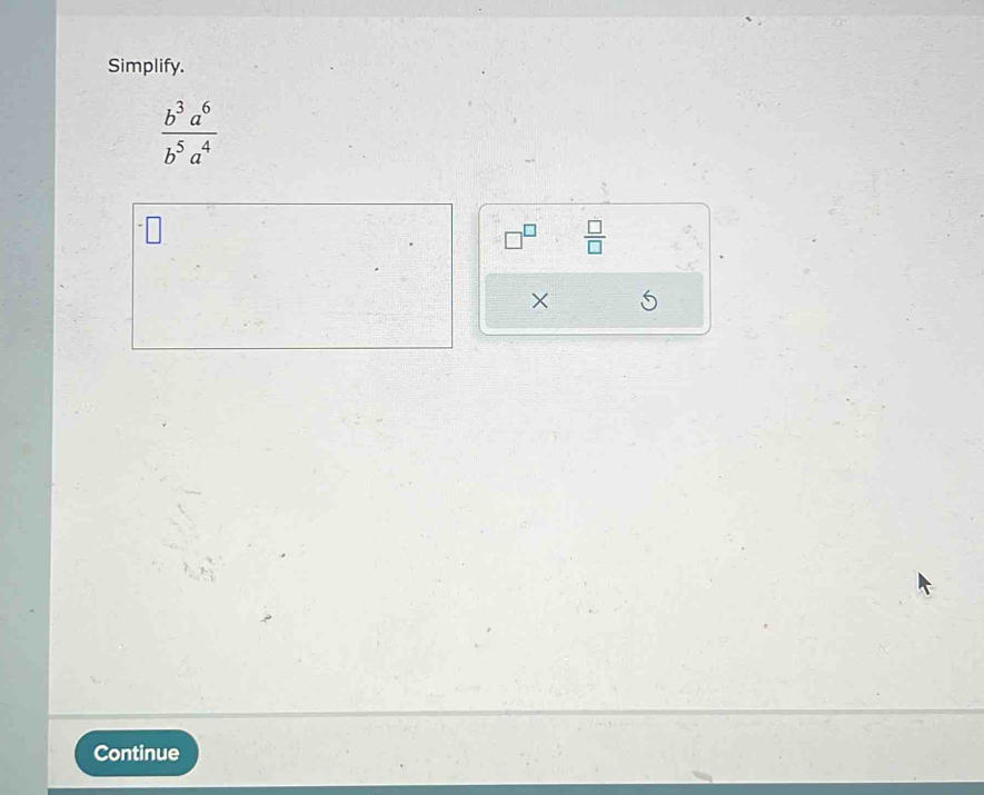 Simplify.
 b^3a^6/b^5a^4 
 □ /□  
× 
Continue