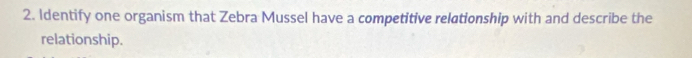 Identify one organism that Zebra Mussel have a competitive relationship with and describe the 
relationship.