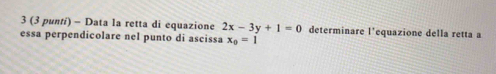 3 (3 punti) - Data la retta di equazione 2x-3y+1=0 determinare l'equazione della retta a 
essa perpendicolare nel punto di ascissa x_0=1