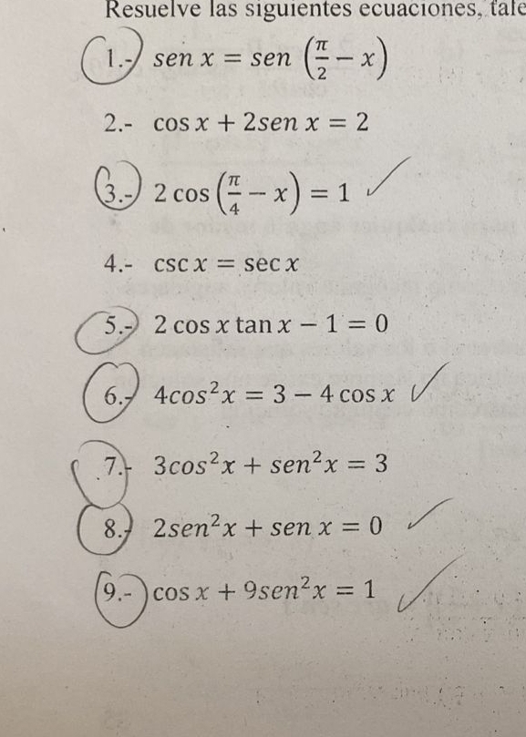 Resuelve las siguientes ecuaciones, tale 
1. sen x=sen ( π /2 -x)
2.- cos x+2sen x=2
3 2cos ( π /4 -x)=1
4.- csc x=sec x
5. 2cos xtan x-1=0
6. 4cos^2x=3-4cos x
7 3cos^2x+sen^2x=3
8. 2sen^2x+sen x=0
9.- cos x+9sen^2x=1