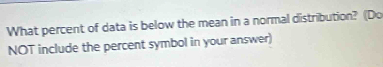 What percent of data is below the mean in a normal distribution? (Do 
NOT include the percent symbol in your answer)