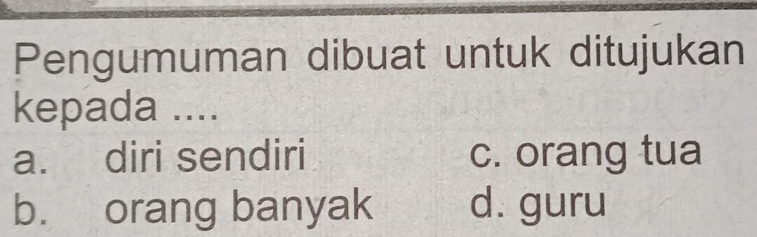 Pengumuman dibuat untuk ditujukan
kepada ....
a. diri sendiri c. orang tua
b. orang banyak d. guru