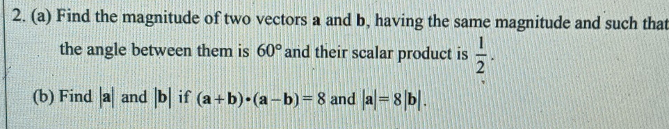 Find the magnitude of two vectors a and b, having the same magnitude and such that 
the angle between them is 60° and their scalar product is  1/2 . 
(b) Find |a| and |b| if (a+b)· (a-b)=8 and |a|=8|b|.