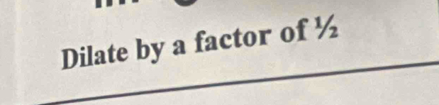 Dilate by a factor of ½