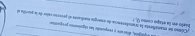 ¿Cómo se manifiesta l: elquipos, discute y responde las siguientes preguntas:__ 
hielo en la etapa como Q_1 ? 
_ 
ansferencia de energía mediante el proceso calor de la parrilla al 
_