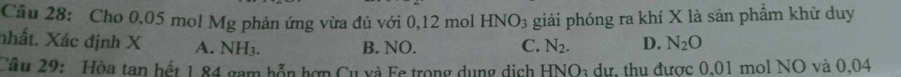 Cho 0,05 mol Mg phản ứng vừa đủ với 0,12 mol HNO_3 giải phóng ra khí X là sản phẩm khử duy
nhất. Xác định X A. NH3. C. N_2. D. N_2O
B. NO.
Câu 29: Hòa tan hết 1 84 gam hỗn hợp Cu và Fe trong dung dịch HNO3 dư. thu được 0,01 mol NO và 0,04