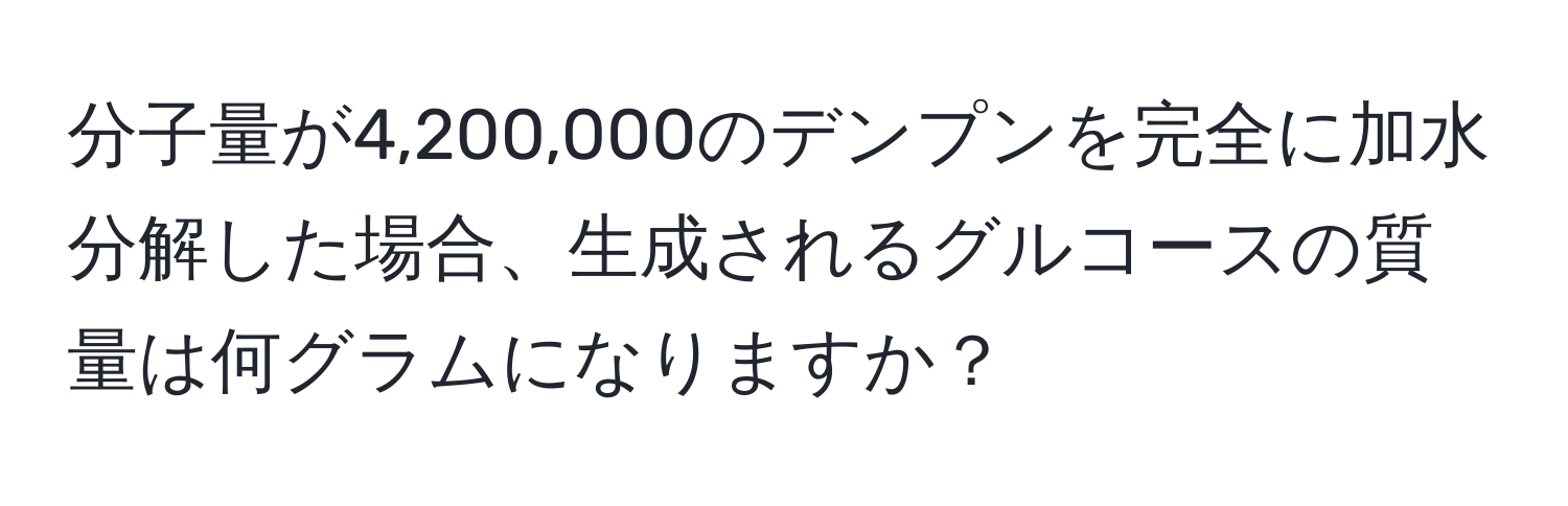 分子量が4,200,000のデンプンを完全に加水分解した場合、生成されるグルコースの質量は何グラムになりますか？