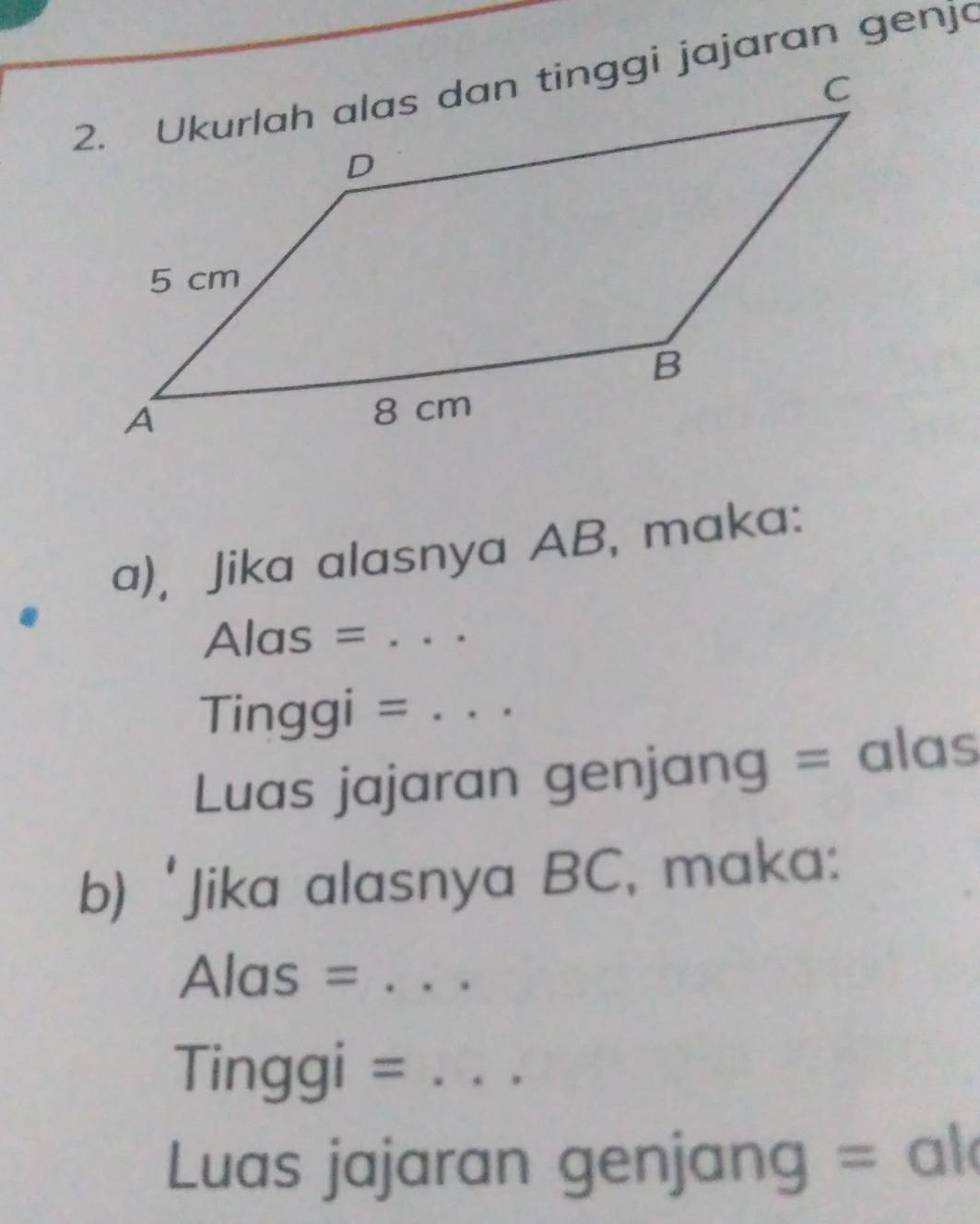 Jika alasnya AB, maka:
Alas = _ 
Tinggi =_ 
Luas jajaran genjang = alas 
b) ‘Jika alasnya BC, maka: 
Alas =_ 
Tinggi =_ 
Luas jajaran genjang = al