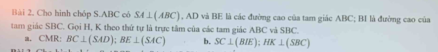 Cho hình chóp S. ABC có SA⊥ (ABC) , AD và BE là các đường cao của tam giác ABC; BI là đường cao của 
tam giác SBC. Gọi H, K theo thứ tự là trực tâm của các tam giác ABC và SBC. 
a. CMR : BC⊥ (SAD); BE⊥ (SAC) b. SC⊥ (BIE); HK⊥ (SBC)