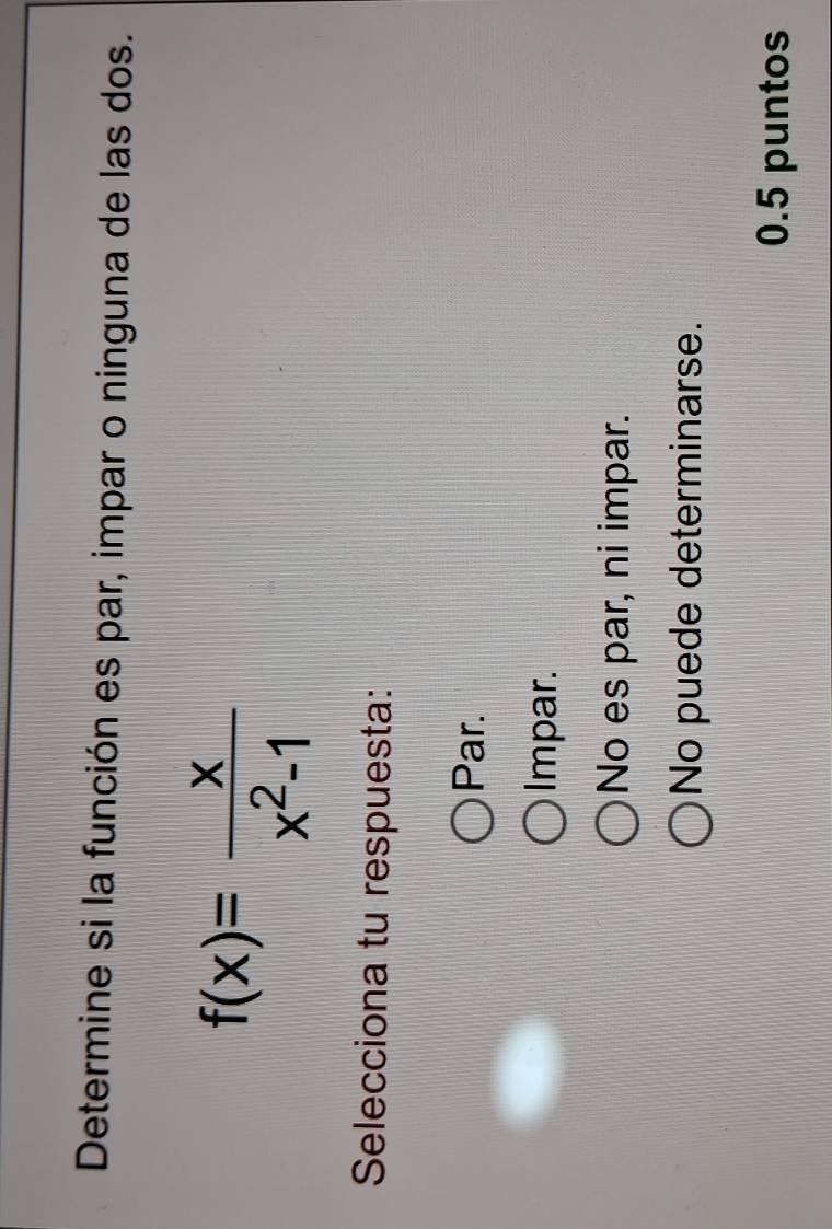 Determine si la función es par, impar o ninguna de las dos.
f(x)= x/x^2-1 
Selecciona tu respuesta:
Par.
Impar.
No es par, ni impar.
No puede determinarse.
0.5 puntos