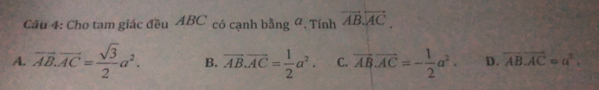 Cho tam giác đều ABC có cạnh bằng 4. Tính vector AB.vector AC.
A. overline AB.overline AC= sqrt(3)/2 a^2. vector AB.vector AC= 1/2 a^2. C. vector AB.vector AC=- 1/2 a^2. D. vector AB.vector AC=a^3. 
B.