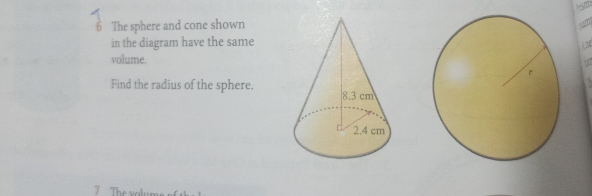 Prisms 
6 The sphere and cone shown cam 
in the diagram have the same 
Ane 
volume. 
Find the radius of the sphere. 
7 The volum