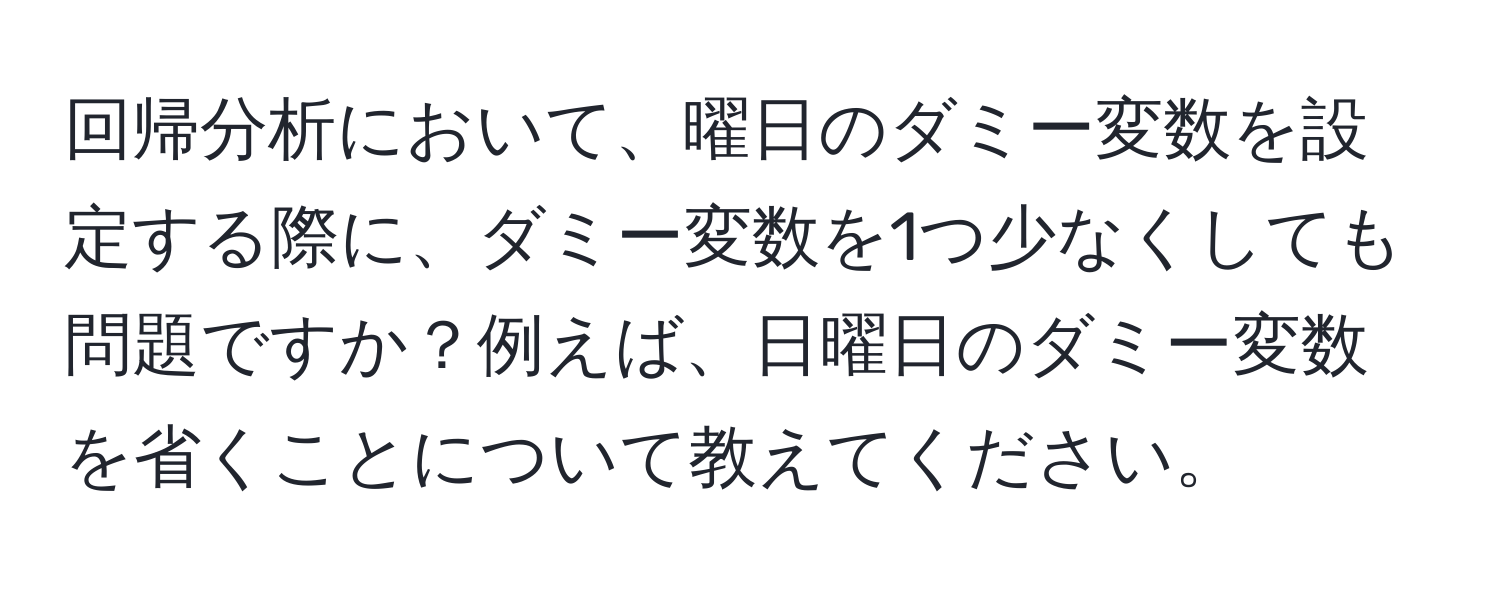 回帰分析において、曜日のダミー変数を設定する際に、ダミー変数を1つ少なくしても問題ですか？例えば、日曜日のダミー変数を省くことについて教えてください。