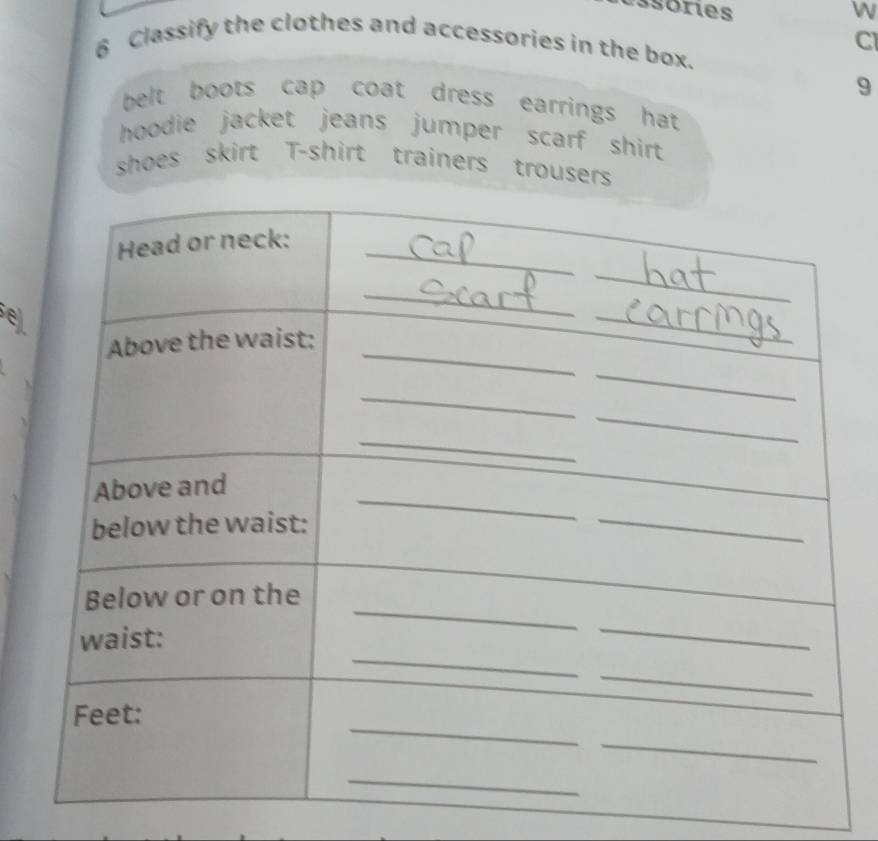 Essóres W 
Cl 
6 Classify the clothes and accessories in the box. 
9 
belt boots cap coat dress earrings hat. 
hoodie jacket jeans jumper scarf shirt . 
shoes skirt T-shirt trainers trousers