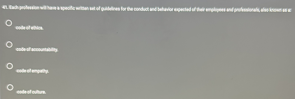 Each profession will have a specific written set of guidelines for the conduct and behavior expected of their employees and professionals, also known as a:
code of ethics.
code of accountability.
code of empathy.
code of culture.