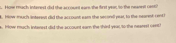 How much interest did the account earn the first year, to the nearest cent? 
. How much interest did the account earn the second year, to the nearest cent? 
e. How much interest did the account earn the third year, to the nearest cent?