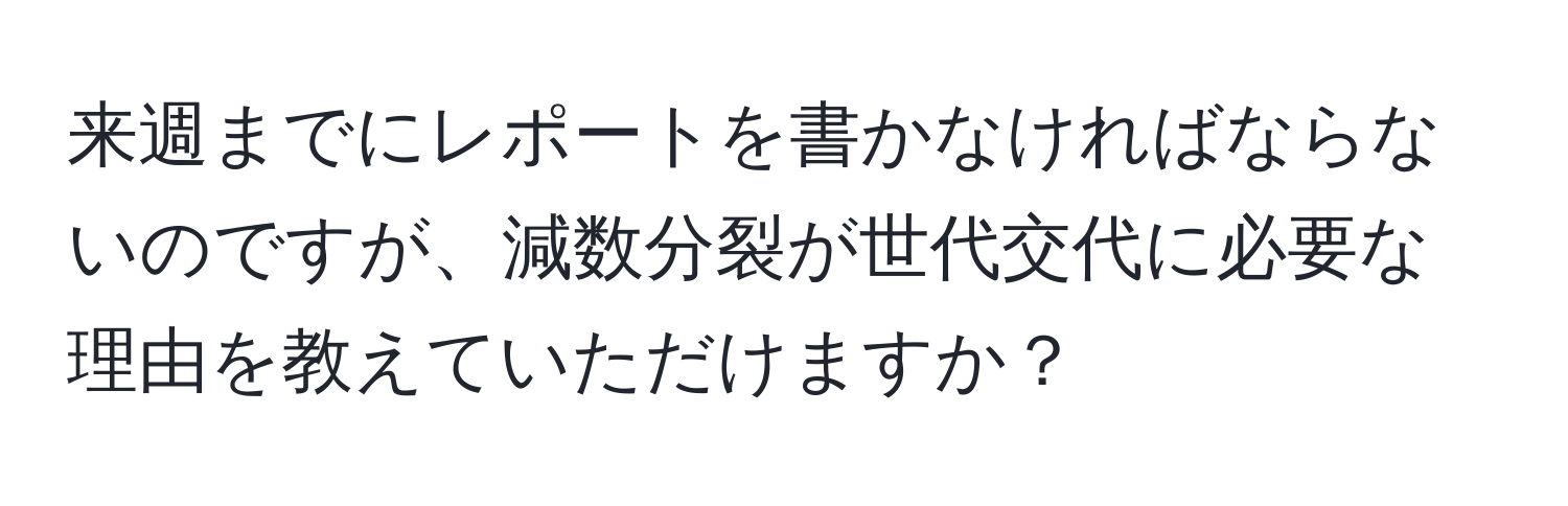 来週までにレポートを書かなければならないのですが、減数分裂が世代交代に必要な理由を教えていただけますか？