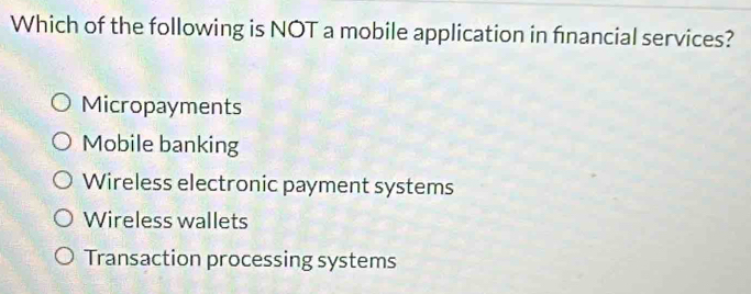 Which of the following is NOT a mobile application in financial services?
Micropayments
Mobile banking
Wireless electronic payment systems
Wireless wallets
Transaction processing systems