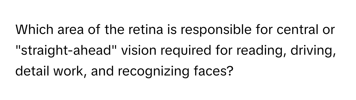 Which area of the retina is responsible for central or "straight-ahead" vision required for reading, driving, detail work, and recognizing faces?