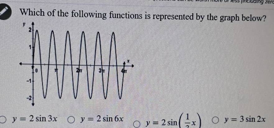 or less (including zerd
Which of the following functions is represented by the graph below?
y=2sin 3x y=2sin 6x y=2sin ( 1/2 x) y=3sin 2x