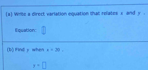 Write a direct variation equation that relates x and y. 
Equation: 
(b) Find y when x=20.
y=□