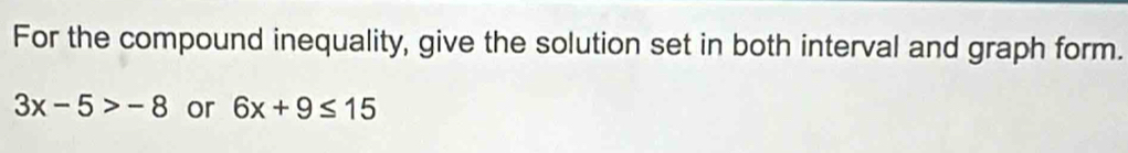 For the compound inequality, give the solution set in both interval and graph form.
3x-5>-8 or 6x+9≤ 15