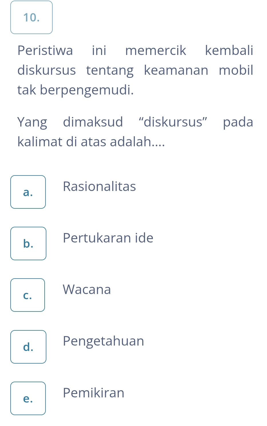 Peristiwa ini memercik kembali
diskursus tentang keamanan mobil
tak berpengemudi.
Yang dimaksud “diskursus” pada
kalimat di atas adalah....
a.
Rasionalitas
b. Pertukaran ide
C.
Wacana
d. Pengetahuan
e.
Pemikiran