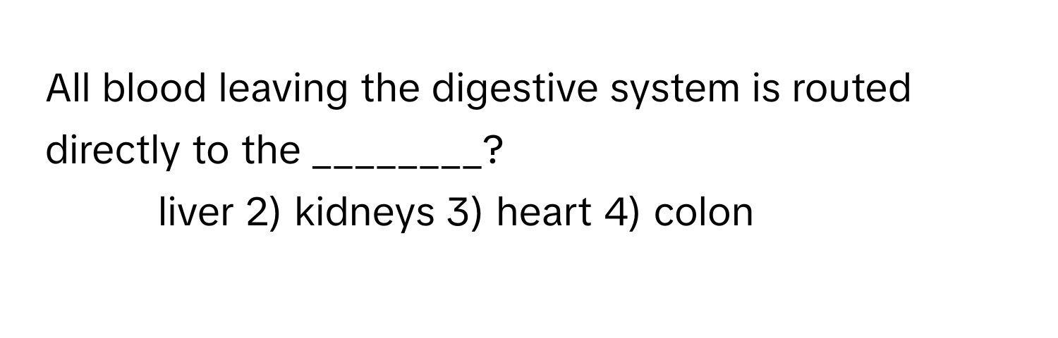 All blood leaving the digestive system is routed directly to the ________?

1) liver 2) kidneys 3) heart 4) colon