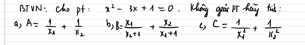 BTVN: cho pt : x^2-3x+1=0 Khing guár pr hay his : 
a, A=frac 1x_1+frac 1x_2
b, B=frac x_1x_2+1+frac x_2x_1+1 () c=frac 1x^2_1+frac 1x^2_2