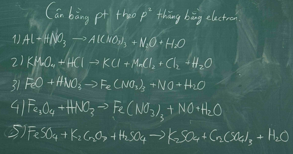 Can bāng pt theo p^2 tháng bāng electron 
1 Al+HNO_3to Al(NO_3)_3+N_2O+H_2O
21 KMnO_4+HClto KCl+MnCl_2+Cl_2+H_2O
31 FeO+HNO_3to Fe(NO_3)_3+NO+H_2O
41 Fe_3O_4+HNO_3to Fe(NO_3)_3+NO+H_2O
5) FeSO_4+K_2Cr_2O_7+H_2SO_4to K_2SO_4+Cr_2(SO_4)_3+H_2O