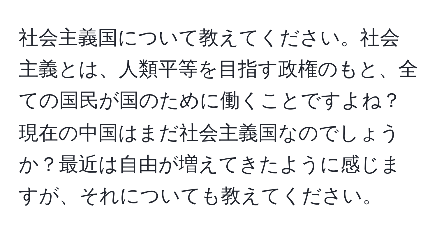 社会主義国について教えてください。社会主義とは、人類平等を目指す政権のもと、全ての国民が国のために働くことですよね？現在の中国はまだ社会主義国なのでしょうか？最近は自由が増えてきたように感じますが、それについても教えてください。