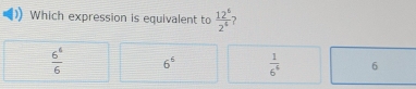 Which expression is equivalent to  12^6/2^4 
 6^4/6  6^6  1/6^4  6