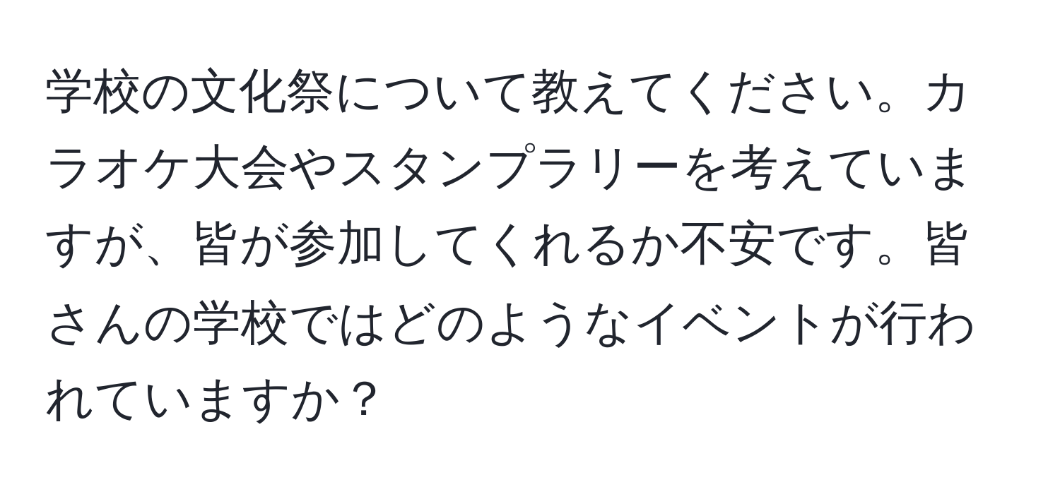 学校の文化祭について教えてください。カラオケ大会やスタンプラリーを考えていますが、皆が参加してくれるか不安です。皆さんの学校ではどのようなイベントが行われていますか？