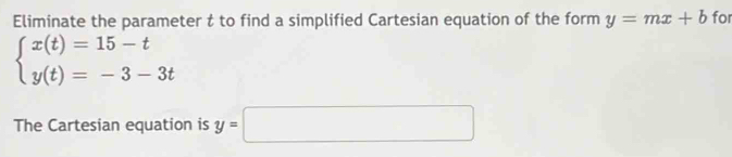 Eliminate the parameter t to find a simplified Cartesian equation of the form y=mx+b for
beginarrayl x(t)=15-t y(t)=-3-3tendarray.
The Cartesian equation is y=□